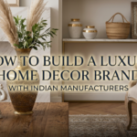 How to Build a Luxury Home Decor Brand with Indian Manufacturers